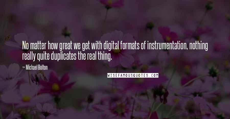 Michael Bolton Quotes: No matter how great we get with digital formats of instrumentation, nothing really quite duplicates the real thing.