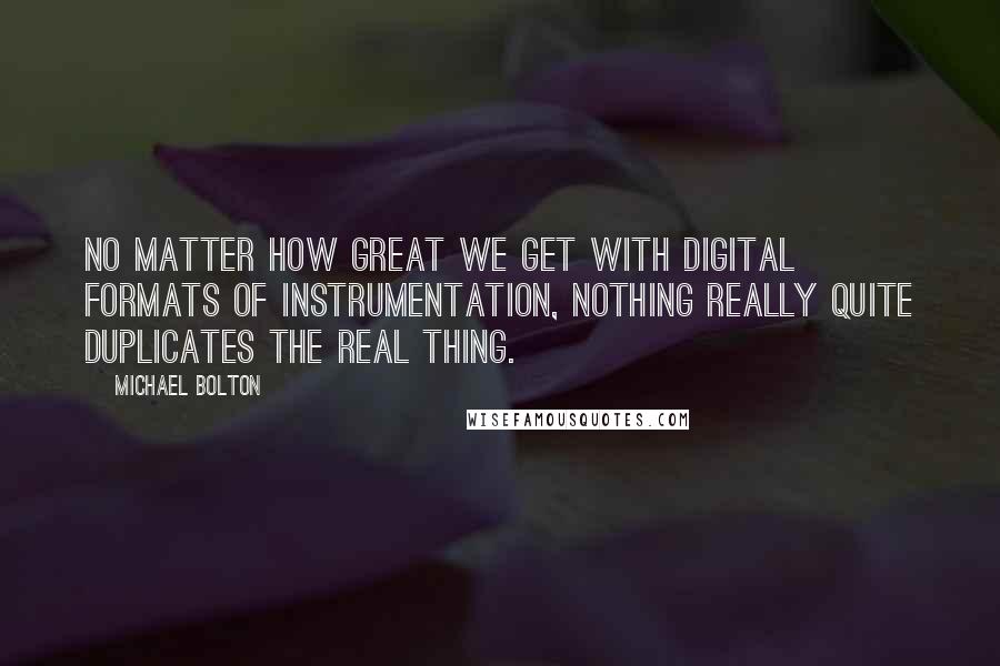 Michael Bolton Quotes: No matter how great we get with digital formats of instrumentation, nothing really quite duplicates the real thing.