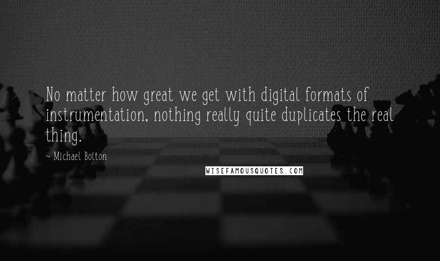 Michael Bolton Quotes: No matter how great we get with digital formats of instrumentation, nothing really quite duplicates the real thing.