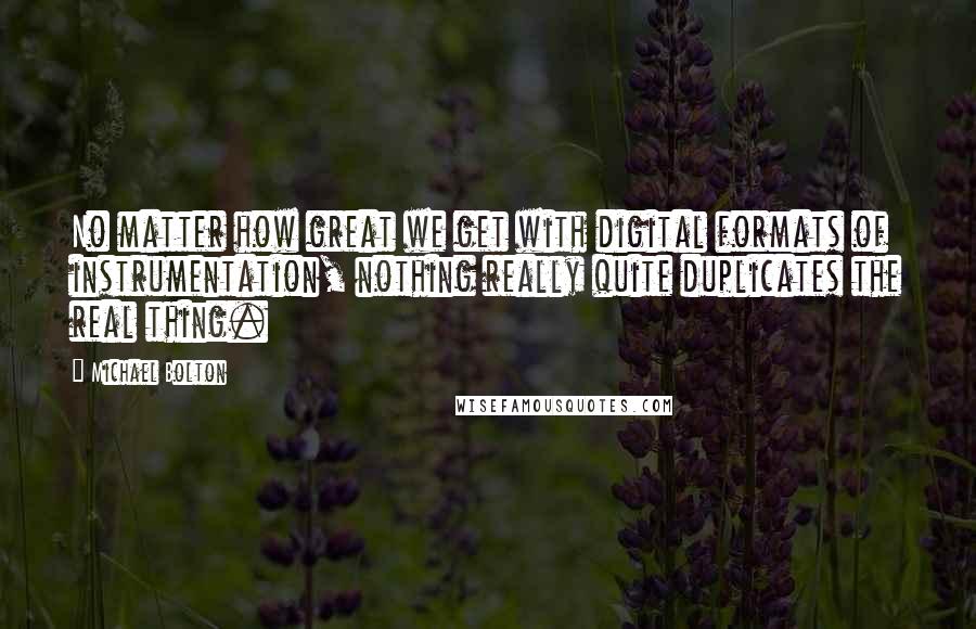 Michael Bolton Quotes: No matter how great we get with digital formats of instrumentation, nothing really quite duplicates the real thing.