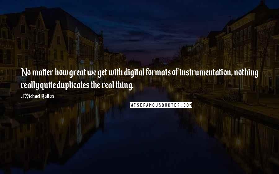 Michael Bolton Quotes: No matter how great we get with digital formats of instrumentation, nothing really quite duplicates the real thing.