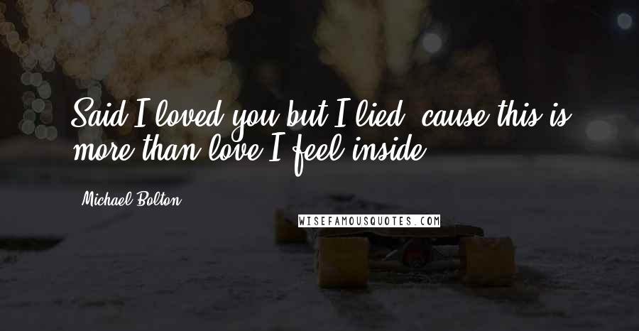 Michael Bolton Quotes: Said I loved you but I lied, cause this is more than love I feel inside.