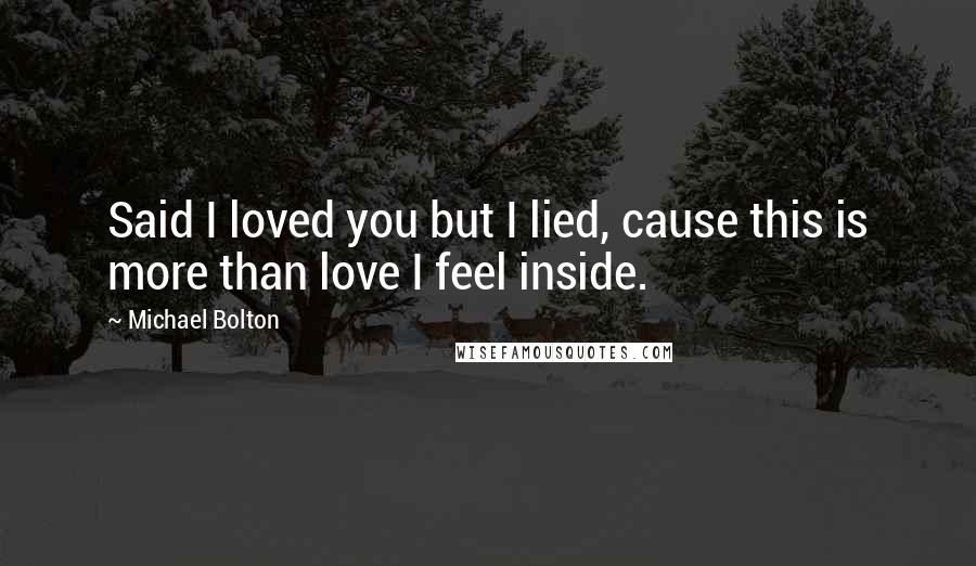 Michael Bolton Quotes: Said I loved you but I lied, cause this is more than love I feel inside.