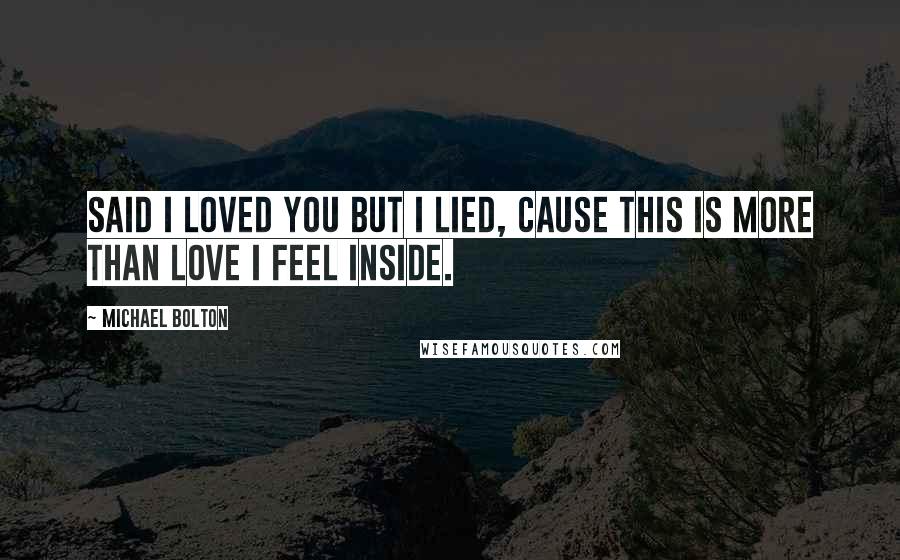 Michael Bolton Quotes: Said I loved you but I lied, cause this is more than love I feel inside.