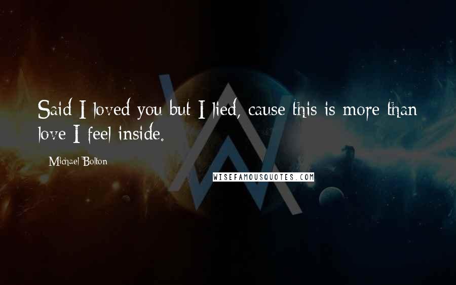 Michael Bolton Quotes: Said I loved you but I lied, cause this is more than love I feel inside.
