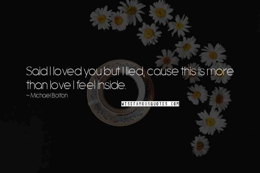 Michael Bolton Quotes: Said I loved you but I lied, cause this is more than love I feel inside.