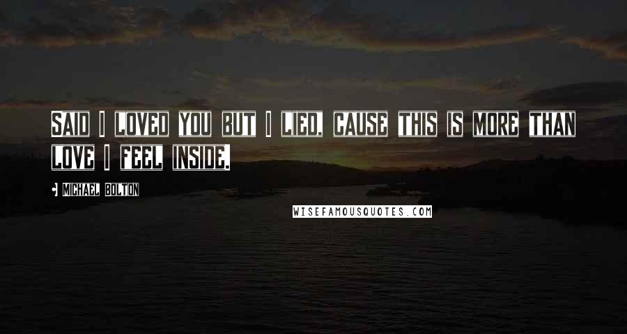 Michael Bolton Quotes: Said I loved you but I lied, cause this is more than love I feel inside.