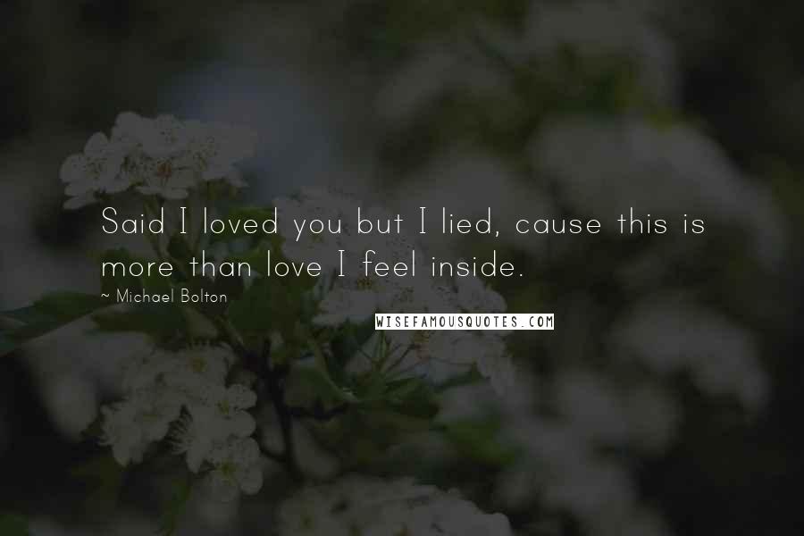 Michael Bolton Quotes: Said I loved you but I lied, cause this is more than love I feel inside.