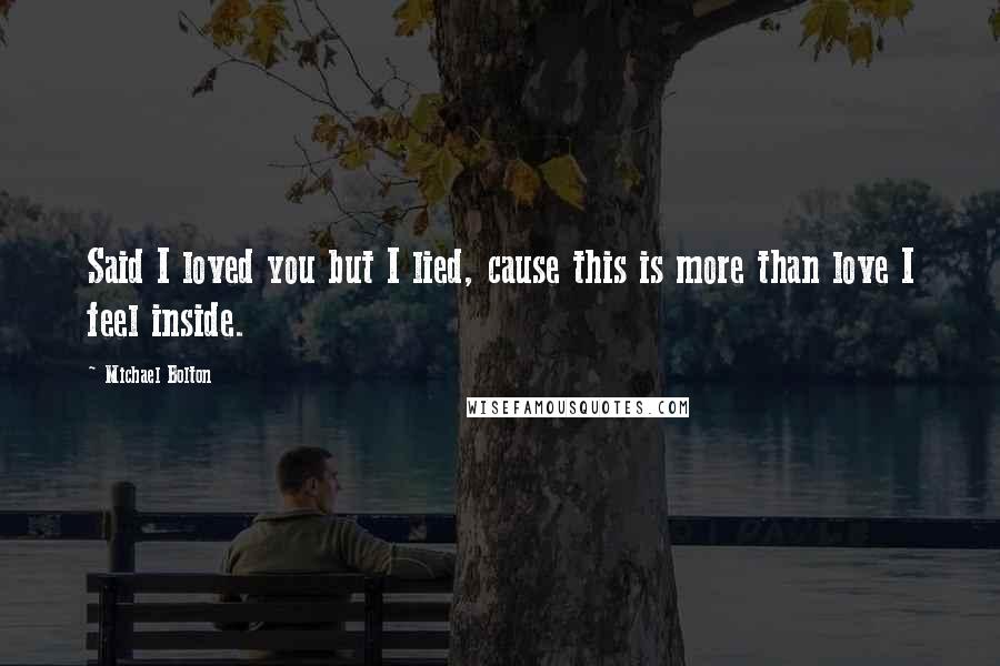 Michael Bolton Quotes: Said I loved you but I lied, cause this is more than love I feel inside.