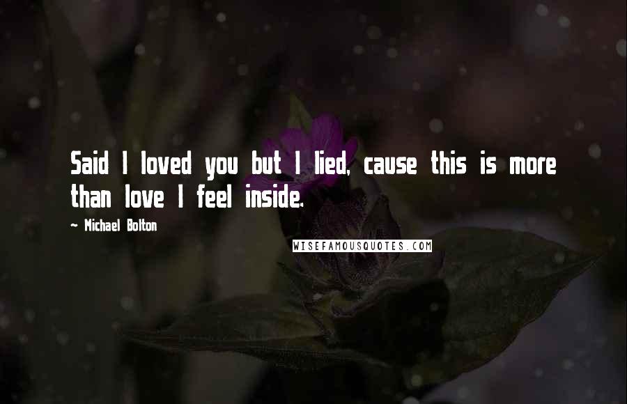 Michael Bolton Quotes: Said I loved you but I lied, cause this is more than love I feel inside.