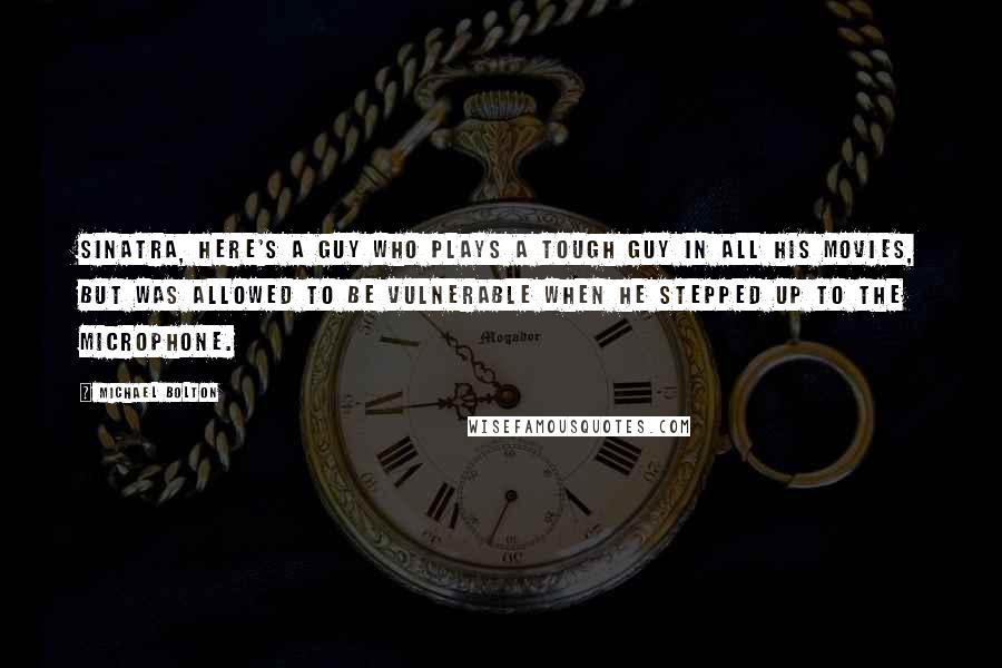 Michael Bolton Quotes: Sinatra, here's a guy who plays a tough guy in all his movies, but was allowed to be vulnerable when he stepped up to the microphone.
