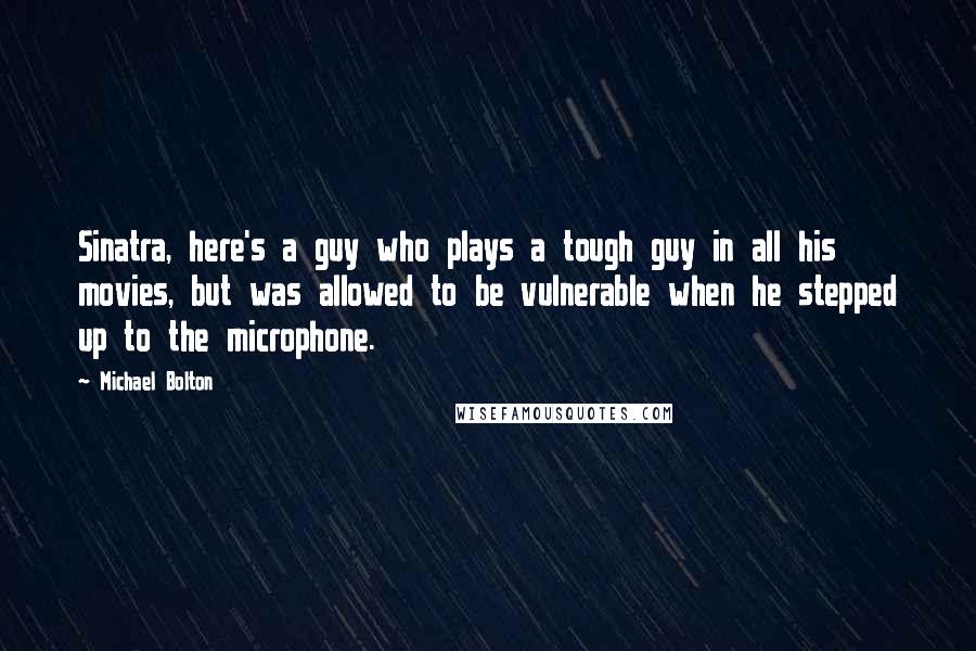 Michael Bolton Quotes: Sinatra, here's a guy who plays a tough guy in all his movies, but was allowed to be vulnerable when he stepped up to the microphone.