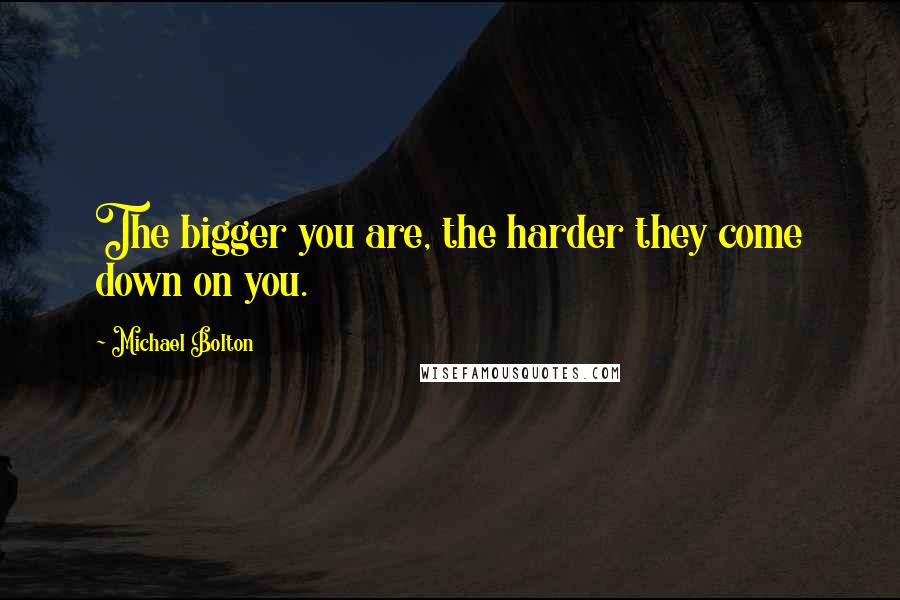 Michael Bolton Quotes: The bigger you are, the harder they come down on you.