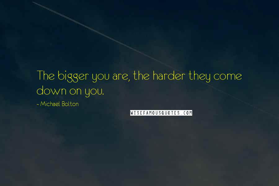 Michael Bolton Quotes: The bigger you are, the harder they come down on you.