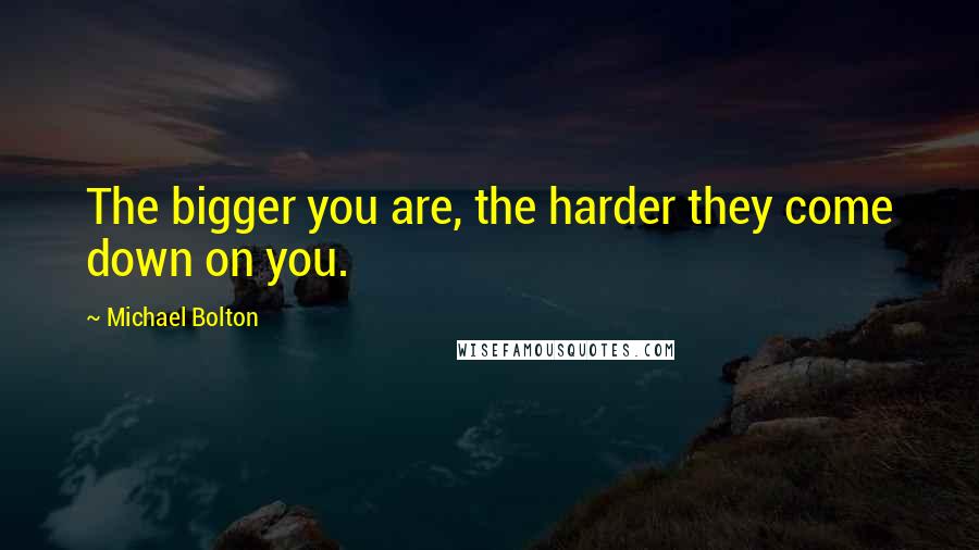 Michael Bolton Quotes: The bigger you are, the harder they come down on you.