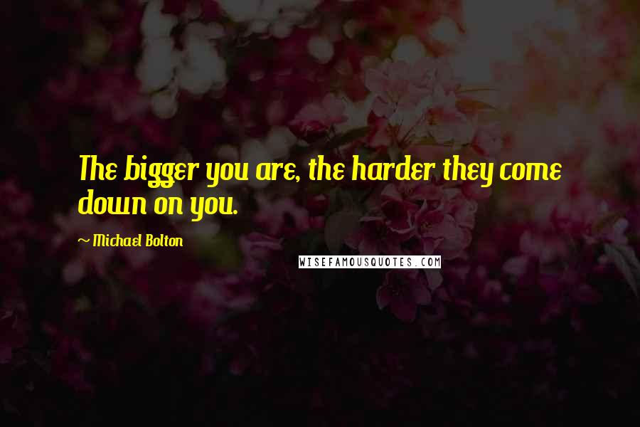 Michael Bolton Quotes: The bigger you are, the harder they come down on you.