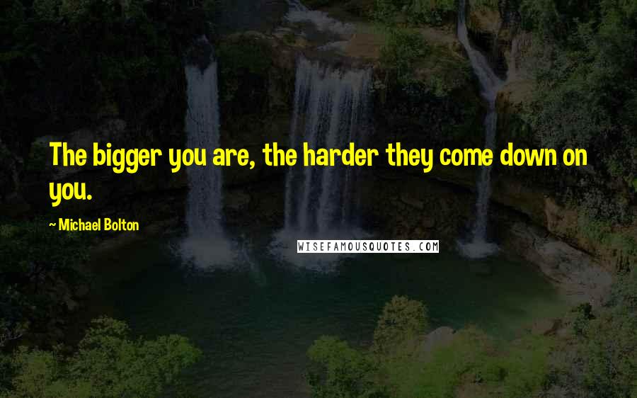 Michael Bolton Quotes: The bigger you are, the harder they come down on you.