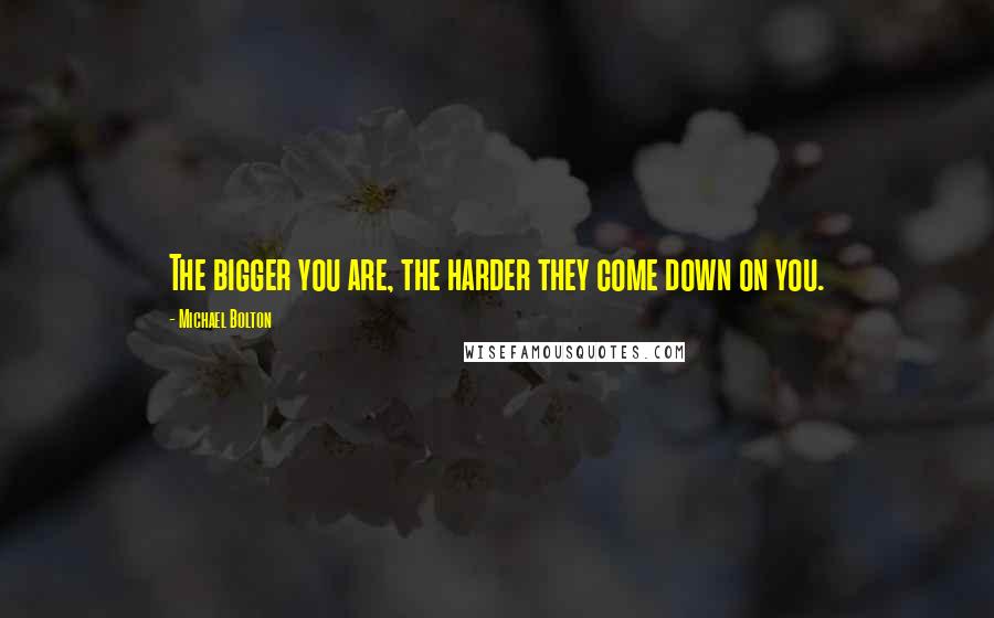 Michael Bolton Quotes: The bigger you are, the harder they come down on you.