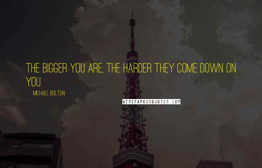 Michael Bolton Quotes: The bigger you are, the harder they come down on you.