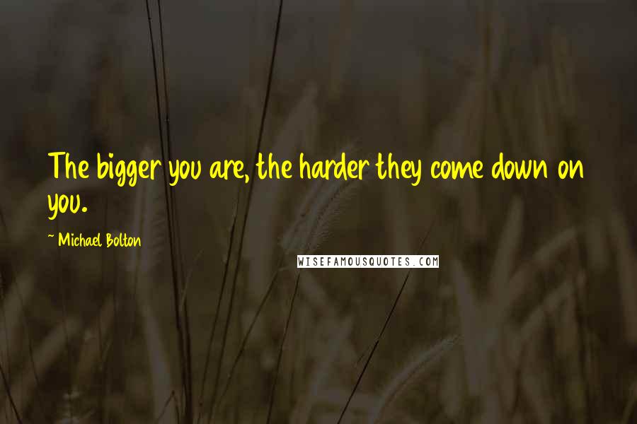 Michael Bolton Quotes: The bigger you are, the harder they come down on you.