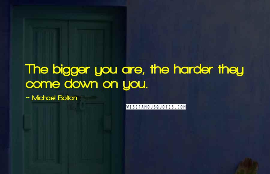 Michael Bolton Quotes: The bigger you are, the harder they come down on you.