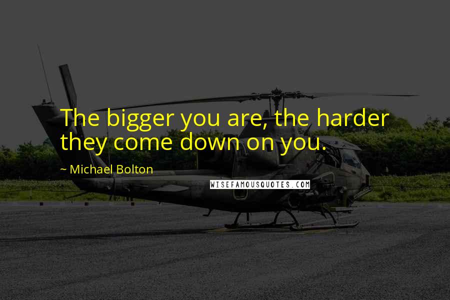 Michael Bolton Quotes: The bigger you are, the harder they come down on you.