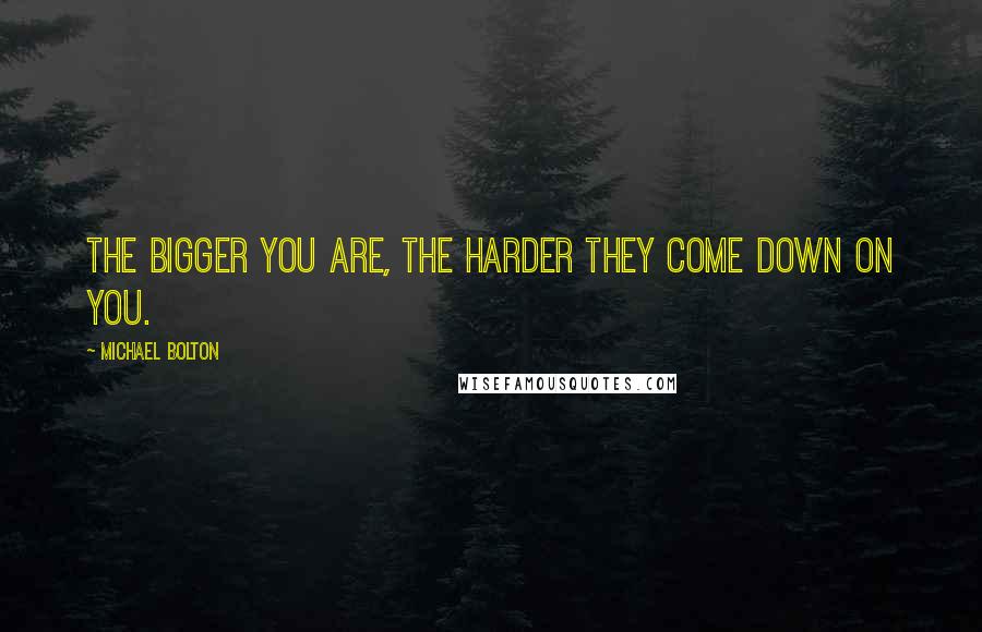 Michael Bolton Quotes: The bigger you are, the harder they come down on you.