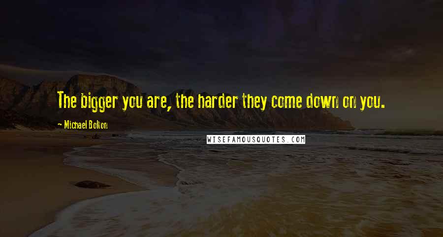 Michael Bolton Quotes: The bigger you are, the harder they come down on you.