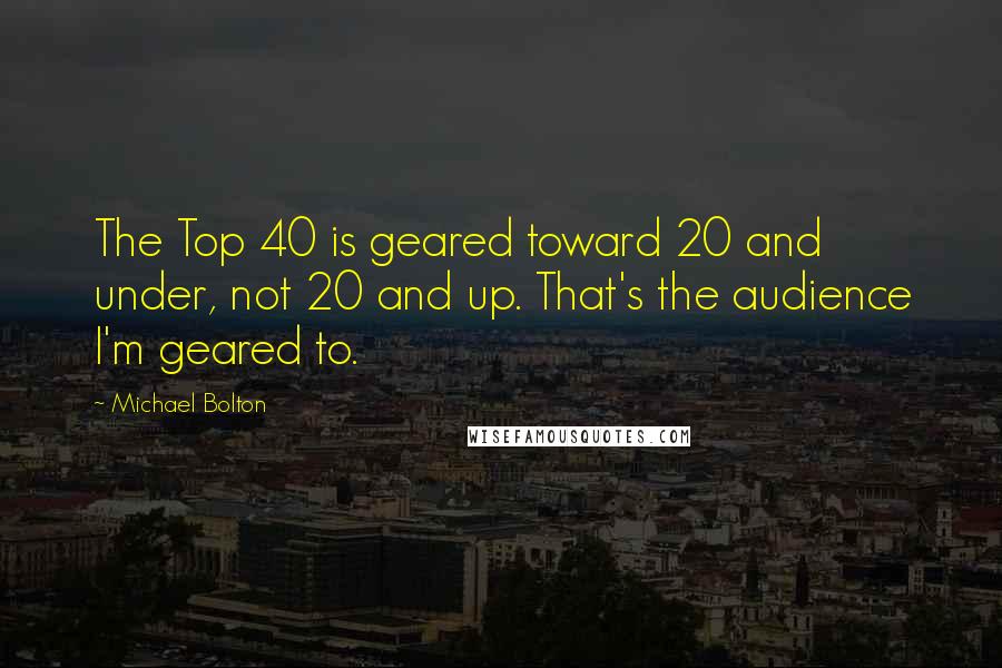 Michael Bolton Quotes: The Top 40 is geared toward 20 and under, not 20 and up. That's the audience I'm geared to.