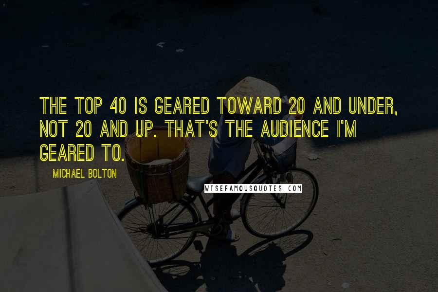 Michael Bolton Quotes: The Top 40 is geared toward 20 and under, not 20 and up. That's the audience I'm geared to.