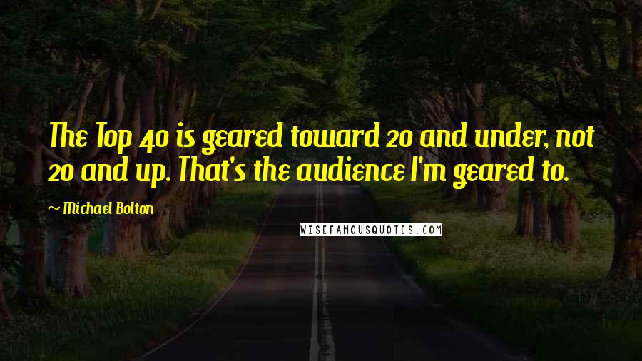 Michael Bolton Quotes: The Top 40 is geared toward 20 and under, not 20 and up. That's the audience I'm geared to.