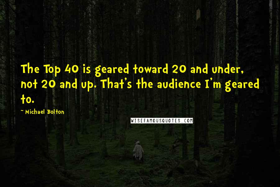 Michael Bolton Quotes: The Top 40 is geared toward 20 and under, not 20 and up. That's the audience I'm geared to.