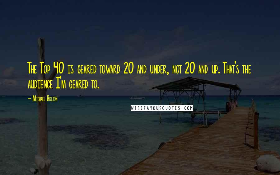 Michael Bolton Quotes: The Top 40 is geared toward 20 and under, not 20 and up. That's the audience I'm geared to.