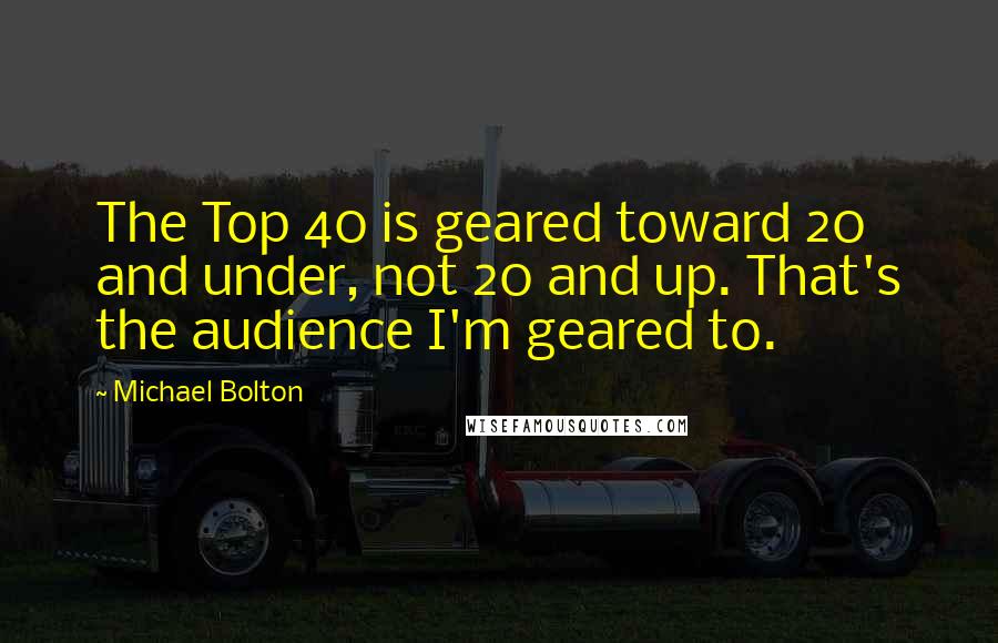 Michael Bolton Quotes: The Top 40 is geared toward 20 and under, not 20 and up. That's the audience I'm geared to.