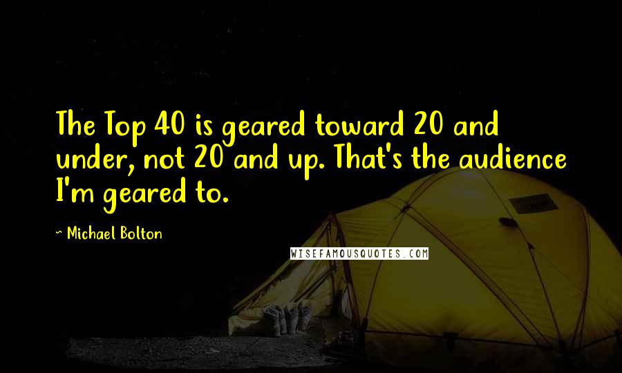 Michael Bolton Quotes: The Top 40 is geared toward 20 and under, not 20 and up. That's the audience I'm geared to.