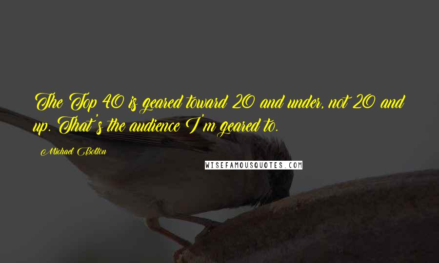 Michael Bolton Quotes: The Top 40 is geared toward 20 and under, not 20 and up. That's the audience I'm geared to.