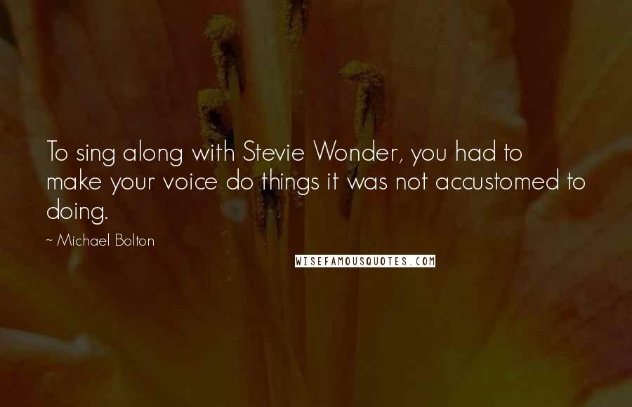 Michael Bolton Quotes: To sing along with Stevie Wonder, you had to make your voice do things it was not accustomed to doing.