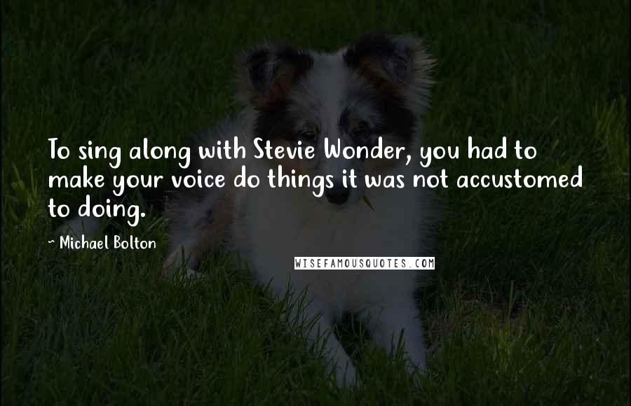 Michael Bolton Quotes: To sing along with Stevie Wonder, you had to make your voice do things it was not accustomed to doing.