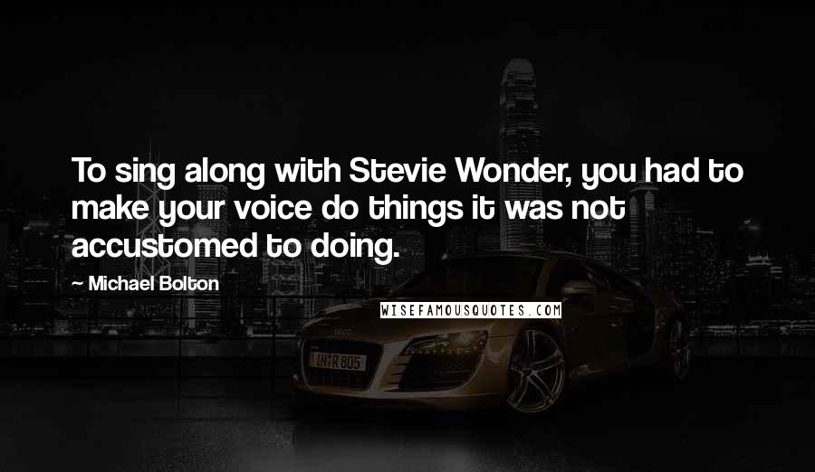 Michael Bolton Quotes: To sing along with Stevie Wonder, you had to make your voice do things it was not accustomed to doing.