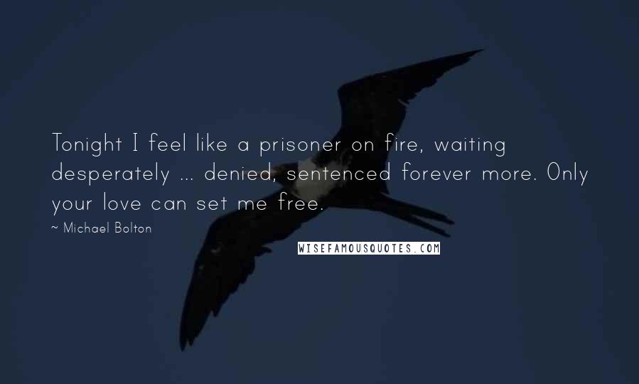 Michael Bolton Quotes: Tonight I feel like a prisoner on fire, waiting desperately ... denied, sentenced forever more. Only your love can set me free.