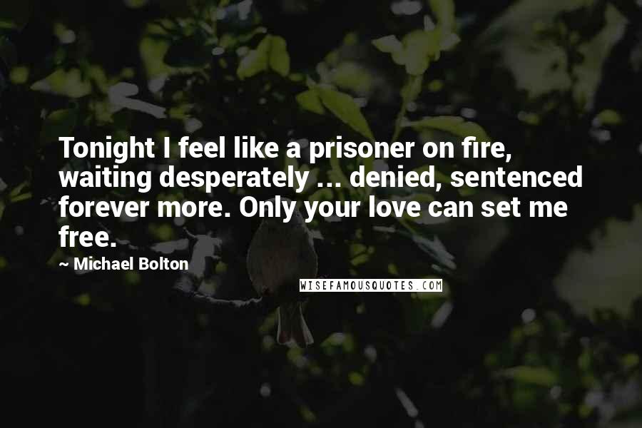 Michael Bolton Quotes: Tonight I feel like a prisoner on fire, waiting desperately ... denied, sentenced forever more. Only your love can set me free.
