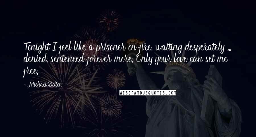 Michael Bolton Quotes: Tonight I feel like a prisoner on fire, waiting desperately ... denied, sentenced forever more. Only your love can set me free.