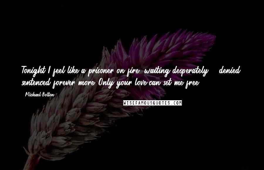 Michael Bolton Quotes: Tonight I feel like a prisoner on fire, waiting desperately ... denied, sentenced forever more. Only your love can set me free.