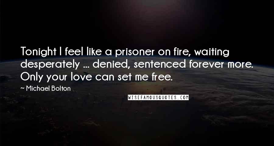 Michael Bolton Quotes: Tonight I feel like a prisoner on fire, waiting desperately ... denied, sentenced forever more. Only your love can set me free.