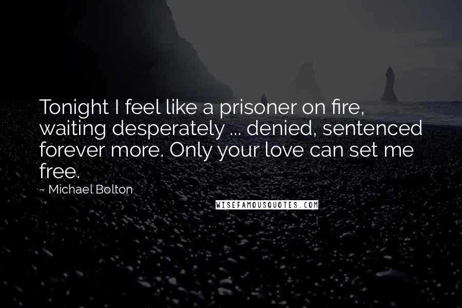 Michael Bolton Quotes: Tonight I feel like a prisoner on fire, waiting desperately ... denied, sentenced forever more. Only your love can set me free.