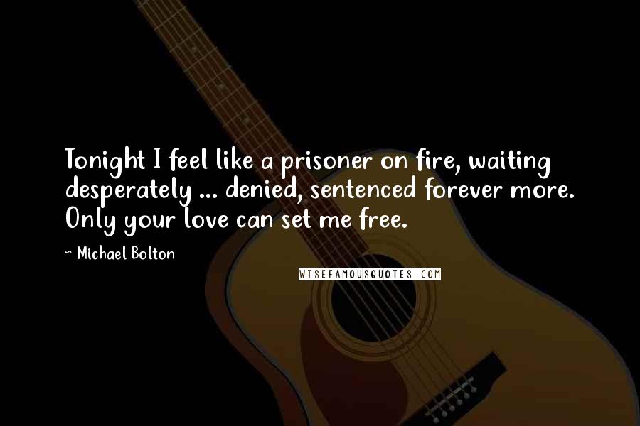 Michael Bolton Quotes: Tonight I feel like a prisoner on fire, waiting desperately ... denied, sentenced forever more. Only your love can set me free.