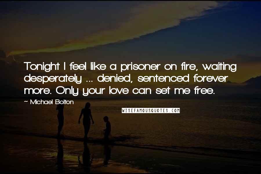 Michael Bolton Quotes: Tonight I feel like a prisoner on fire, waiting desperately ... denied, sentenced forever more. Only your love can set me free.