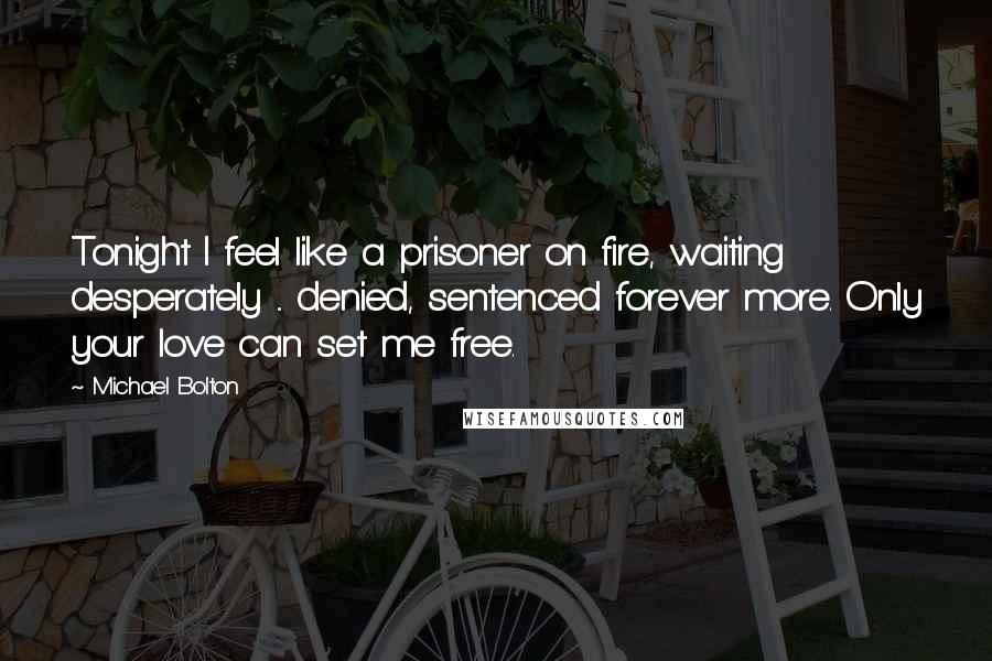 Michael Bolton Quotes: Tonight I feel like a prisoner on fire, waiting desperately ... denied, sentenced forever more. Only your love can set me free.