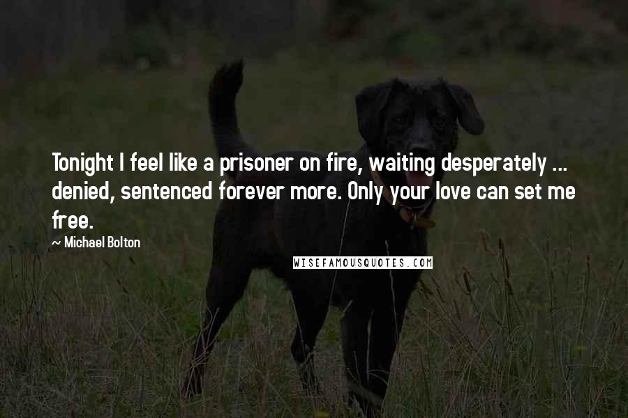 Michael Bolton Quotes: Tonight I feel like a prisoner on fire, waiting desperately ... denied, sentenced forever more. Only your love can set me free.