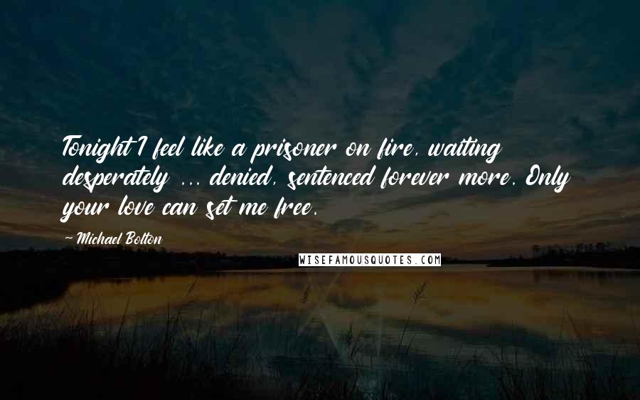 Michael Bolton Quotes: Tonight I feel like a prisoner on fire, waiting desperately ... denied, sentenced forever more. Only your love can set me free.